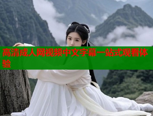 高清成人网视频中文字幕一站式观看体验