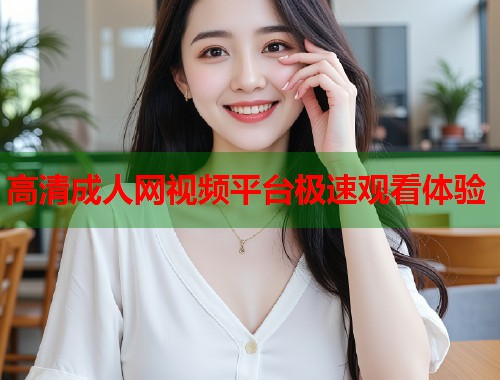 高清成人网视频平台极速观看体验