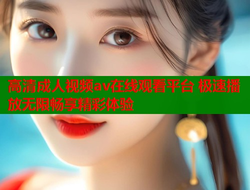高清成人视频av在线观看平台 极速播放无限畅享精彩体验