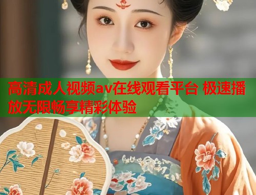 高清成人视频av在线观看平台 极速播放无限畅享精彩体验