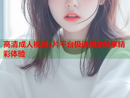 高清成人视频a片平台极速播放畅享精彩体验