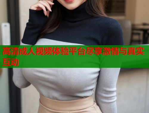 高清成人视频体验平台尽享激情与真实互动