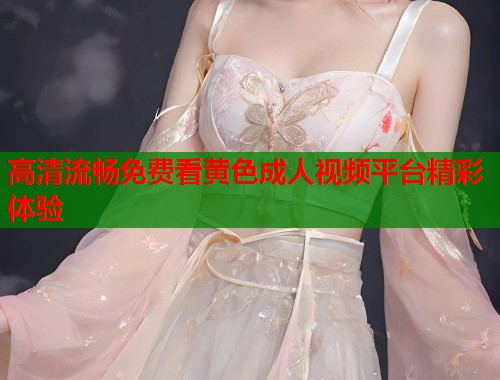 高清流畅免费看黄色成人视频平台精彩体验