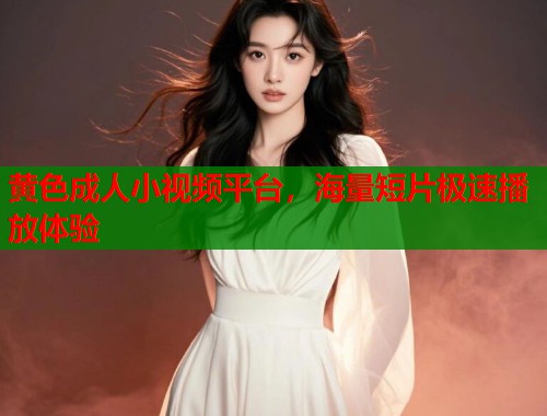 黄色成人小视频平台,海量短片极速播放体验 黄色成人小视频平台,海量短片极速播放体验