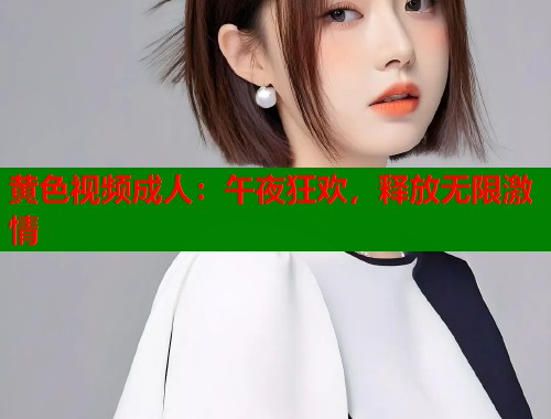 黄色视频成人:午夜狂欢,释放无限激情 黄色视频成人:午夜狂欢,释放无限激情