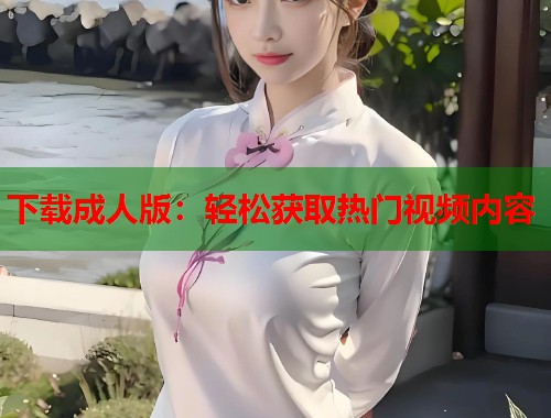 下载成人版：轻松获取热门视频内容