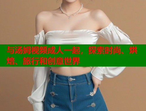 与汤姆视频成人一起，探索时尚、烘焙、旅行和创意世界