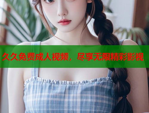 久久免费成人视频，尽享无限精彩影视