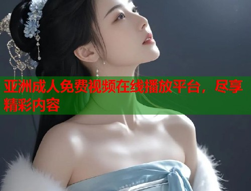 亚洲成人免费视频在线播放平台，尽享精彩内容