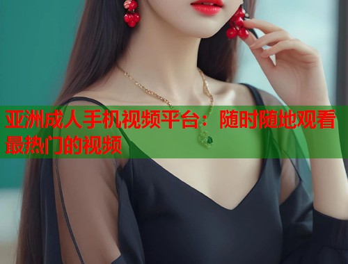 亚洲成人手机视频平台：随时随地观看最热门的视频