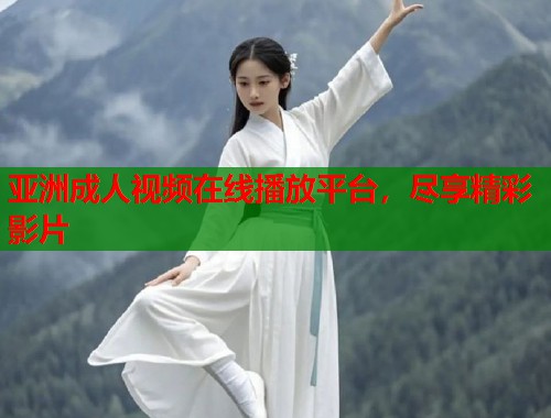 亚洲成人视频在线播放平台,尽享精彩影片 亚洲成人视频在线播放平台,尽享精彩影片