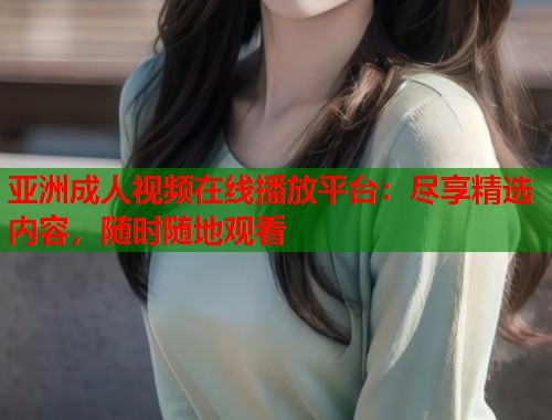 亚洲成人视频在线播放平台：尽享精选内容，随时随地观看