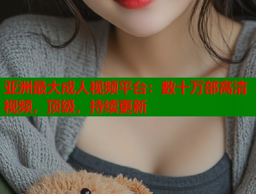 亚洲最大成人视频平台：数十万部高清视频，顶级，持续更新