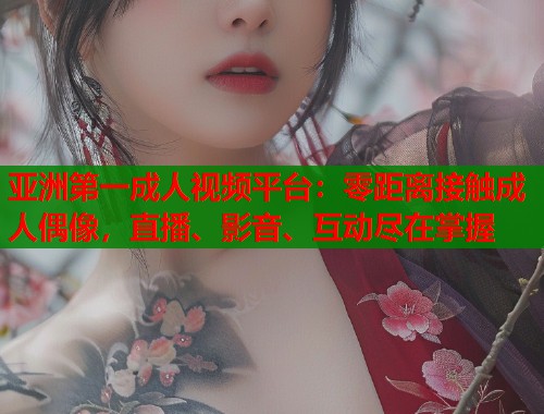 亚洲第一成人视频平台：零距离接触成人偶像，直播、影音、互动尽在掌握