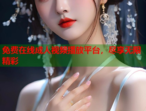 免费在线成人视频播放平台,尽享无限精彩 免费在线成人视频播放平台,尽享无限精彩