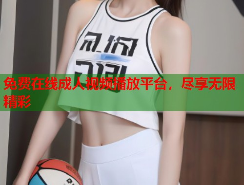 免费在线成人视频播放平台，尽享无限精彩
