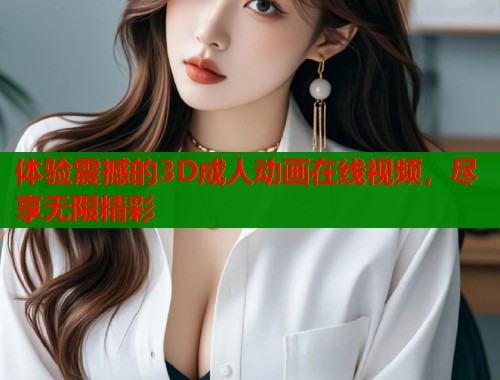 体验震撼的3D成人动画在线视频，尽享无限精彩