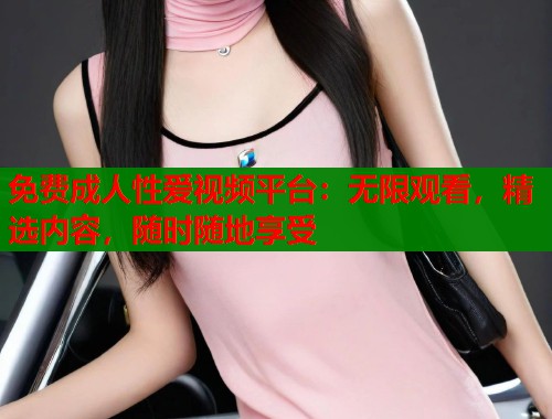 免费成人性爱视频平台:无限观看,精选内容,随时随地享受 免费成人性爱视频平台:无限观看,精选内容,随时随地享受