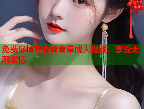 免费尽情观看青青草成人视频，享受无限激情