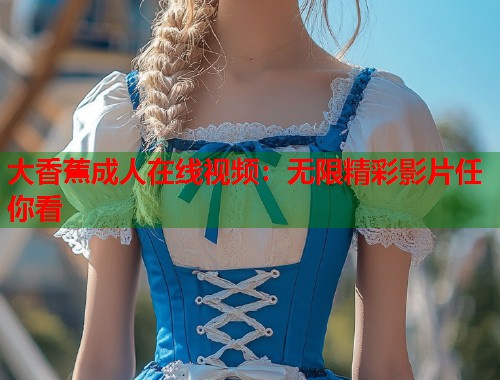 大香蕉成人在线视频：无限精彩影片任你看