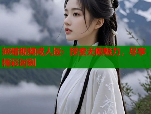 妖精视频成人版:探索无限魅力,尽享精彩时刻 妖精视频成人版:探索无限魅力,尽享精彩时刻