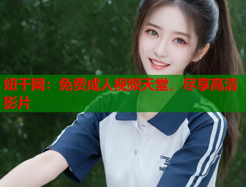 妞干网:免费成人视频天堂,尽享高清影片 妞干网:免费成人视频天堂,尽享高清影片