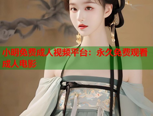 小明免费成人视频平台:永久免费观看成人电影 小明免费成人视频平台:永久免费观看成人电影