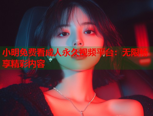 小明免费看成人永久视频平台:无限畅享精彩内容 小明免费看成人永久视频平台:无限畅享精彩内容