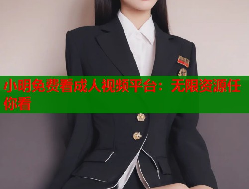 小明免费看成人视频平台:无限资源任你看 小明免费看成人视频平台:无限资源任你看