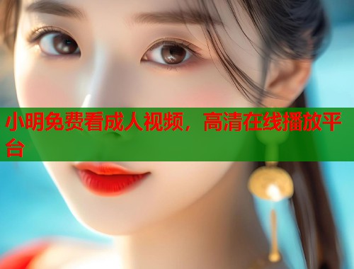 小明免费看成人视频,高清在线播放平台 小明免费看成人视频,高清在线播放平台