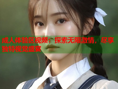 成人体验区视频：探索无限激情，尽享独特视觉盛宴