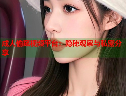 成人偷窥视频平台：隐秘观察与私密分享