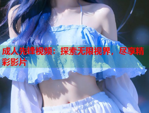 成人先锋视频:探索无限视界,尽享精彩影片 成人先锋视频:探索无限视界,尽享精彩影片