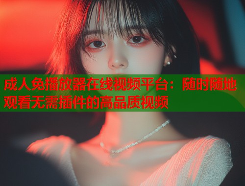 成人免播放器在线视频平台：随时随地观看无需插件的高品质视频