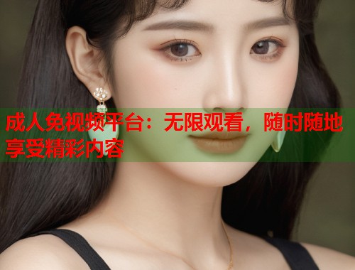 成人免视频平台:无限观看,随时随地享受精彩内容 成人免视频平台:无限观看,随时随地享受精彩内容