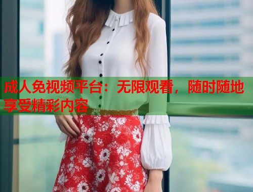 成人免视频平台：无限观看，随时随地享受精彩内容