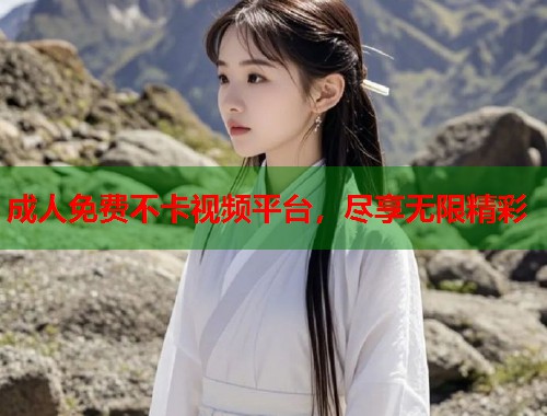 成人免费不卡视频平台,尽享无限精彩 成人免费不卡视频平台,尽享无限精彩
