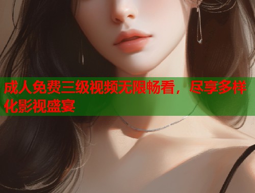 成人免费三级视频无限畅看，尽享多样化影视盛宴