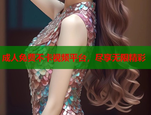成人免费不卡视频平台，尽享无限精彩