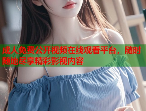 成人免费公开视频在线观看平台，随时随地尽享精彩影视内容