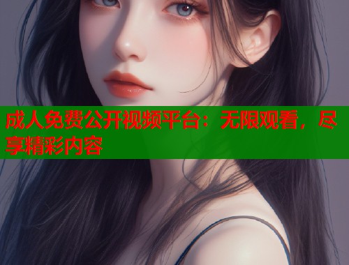 成人免费公开视频平台:无限观看,尽享精彩内容 成人免费公开视频平台:无限观看,尽享精彩内容