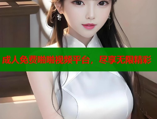 成人免费啪啪视频平台,尽享无限精彩 成人免费啪啪视频平台,尽享无限精彩