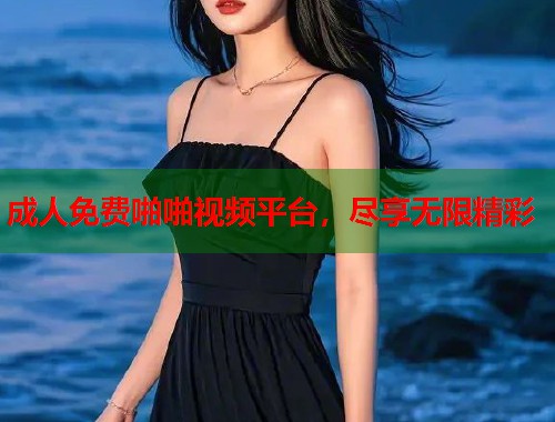 成人免费啪啪视频平台，尽享无限精彩