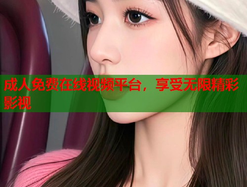 成人免费在线视频平台,享受无限精彩影视 成人免费在线视频平台,享受无限精彩影视