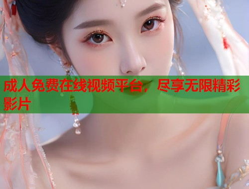 成人免费在线视频平台,尽享无限精彩影片 成人免费在线视频平台,尽享无限精彩影片