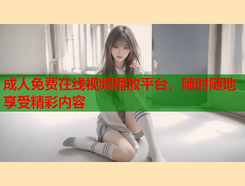 成人免费在线视频播放平台,随时随地享受精彩内容 成人免费在线视频播放平台,随时随地享受精彩内容