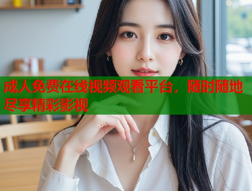 成人免费在线视频观看平台,随时随地尽享精彩影视 成人免费在线视频观看平台,随时随地尽享精彩影视