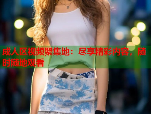 成人区视频聚集地：尽享精彩内容，随时随地观看