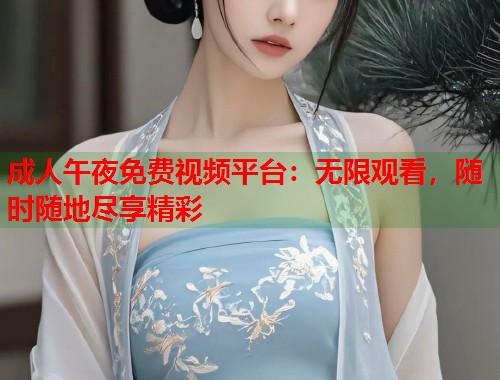 成人午夜免费视频平台：无限观看，随时随地尽享精彩