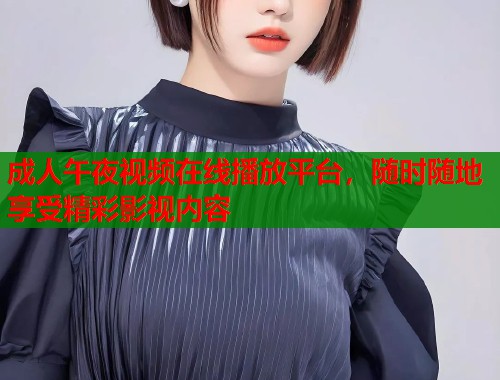 成人午夜视频在线播放平台,随时随地享受精彩影视内容 成人午夜视频在线播放平台,随时随地享受精彩影视内容